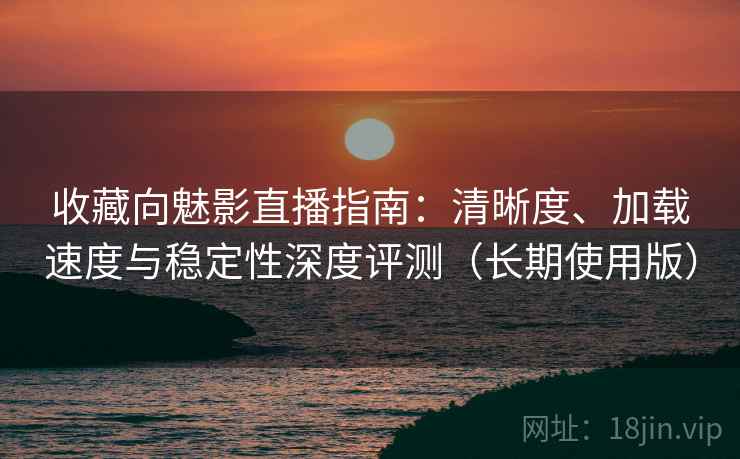 收藏向魅影直播指南：清晰度、加载速度与稳定性深度评测（长期使用版）