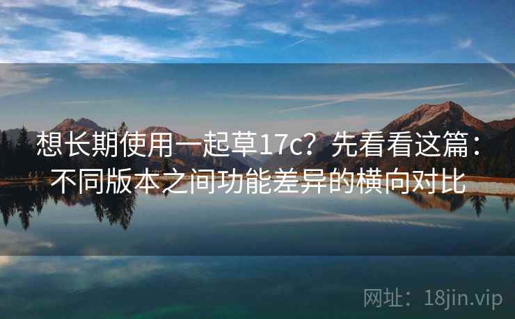 想长期使用一起草17c？先看看这篇：不同版本之间功能差异的横向对比