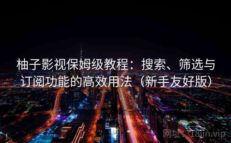 柚子影视保姆级教程:搜索、筛选与订阅功能的高效用法(新手友好版) 柚子影视保姆级教程:搜索、筛选与订阅功能的高效用法(新手友好版)