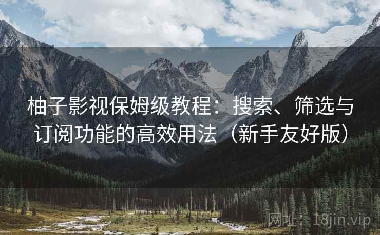 柚子影视保姆级教程：搜索、筛选与订阅功能的高效用法（新手友好版）