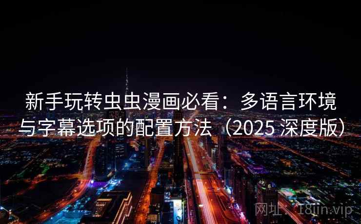 新手玩转虫虫漫画必看：多语言环境与字幕选项的配置方法（2025 深度版）