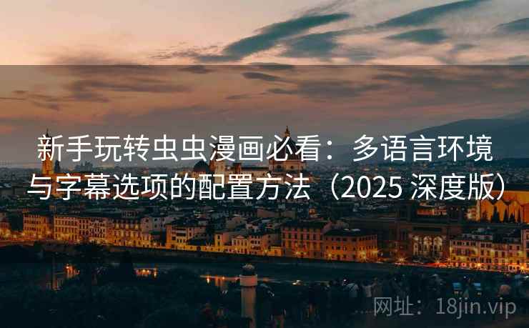 新手玩转虫虫漫画必看：多语言环境与字幕选项的配置方法（2025 深度版）