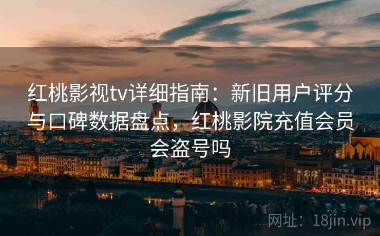 红桃影视tv详细指南:新旧用户评分与口碑数据盘点,红桃影院充值会员会盗号吗 红桃影视tv详细指南:新旧用户评分与口碑数据盘点,红桃影院充值会员会盗号吗