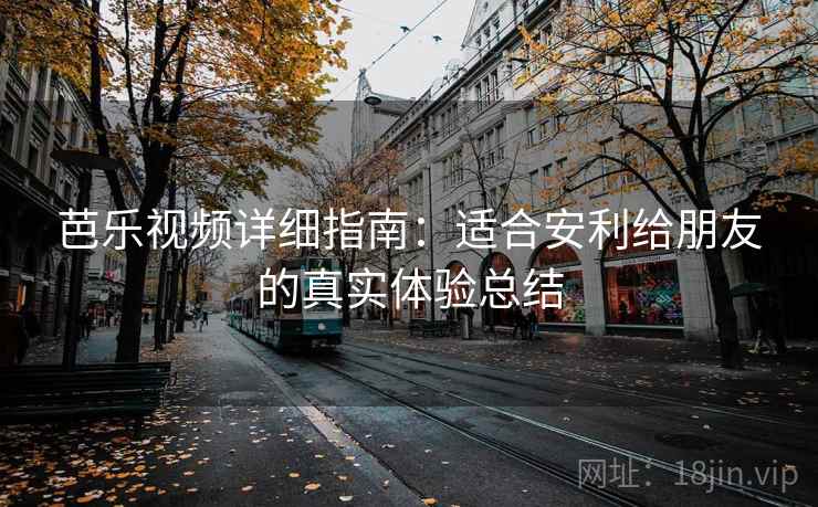 芭乐视频详细指南:适合安利给朋友的真实体验总结 芭乐视频详细指南:适合安利给朋友的真实体验总结