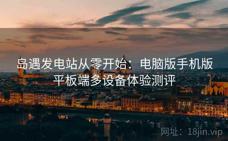 岛遇发电站从零开始：电脑版手机版平板端多设备体验测评