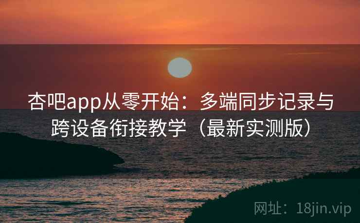 杏吧app从零开始：多端同步记录与跨设备衔接教学（最新实测版）