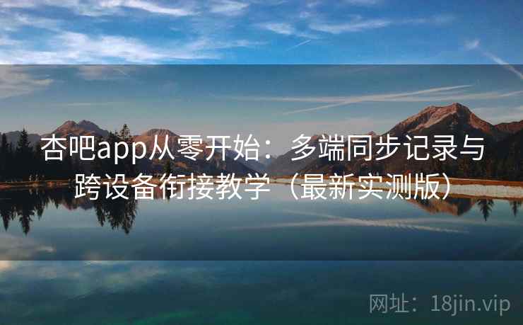 杏吧app从零开始:多端同步记录与跨设备衔接教学(最新实测版) 杏吧app从零开始:多端同步记录与跨设备衔接教学(最新实测版)