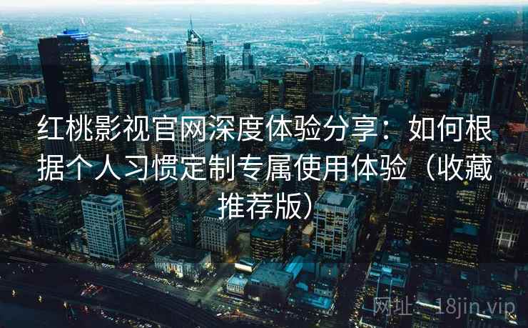 红桃影视官网深度体验分享:如何根据个人习惯定制专属使用体验(收藏推荐版) 红桃影视官网深度体验分享:如何根据个人习惯定制专属使用体验(收藏推荐版)