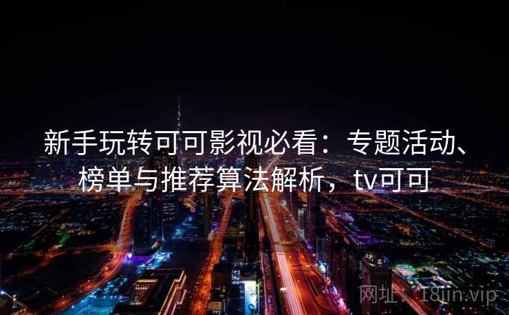新手玩转可可影视必看:专题活动、榜单与推荐算法解析,tv可可