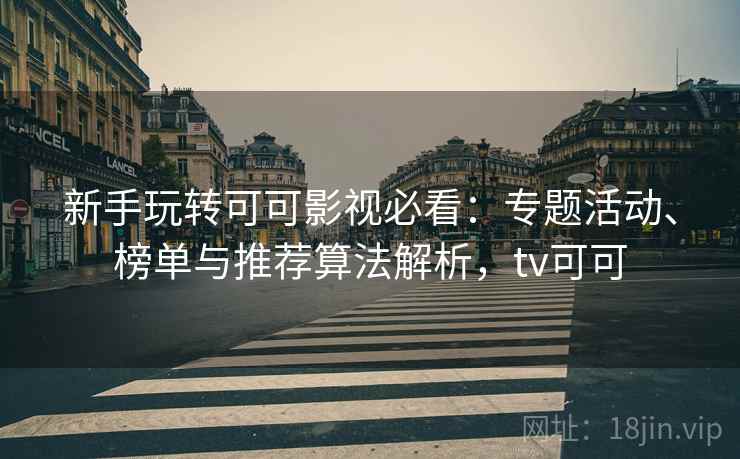 新手玩转可可影视必看:专题活动、榜单与推荐算法解析,tv可可 新手玩转可可影视必看:专题活动、榜单与推荐算法解析,tv可可