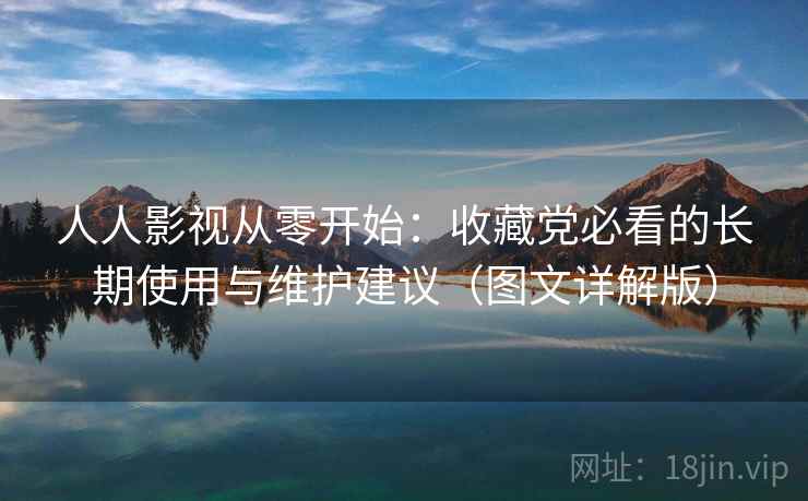 人人影视从零开始:收藏党必看的长期使用与维护建议(图文详解版) 人人影视从零开始:收藏党必看的长期使用与维护建议(图文详解版)