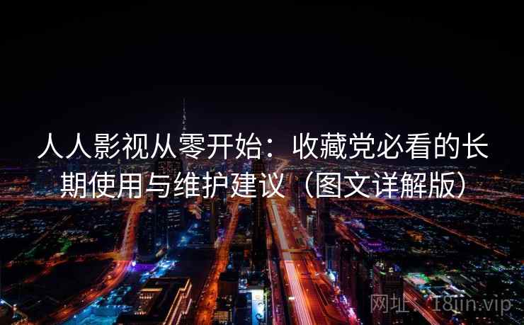 人人影视从零开始:收藏党必看的长期使用与维护建议(图文详解版)