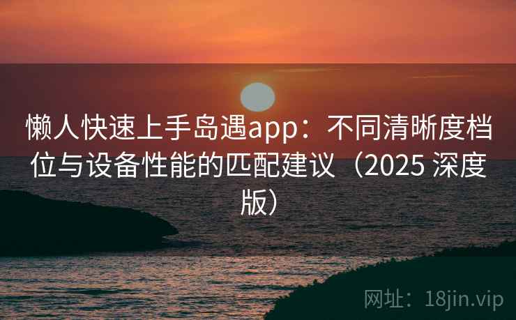 懒人快速上手岛遇app：不同清晰度档位与设备性能的匹配建议（2025 深度版）