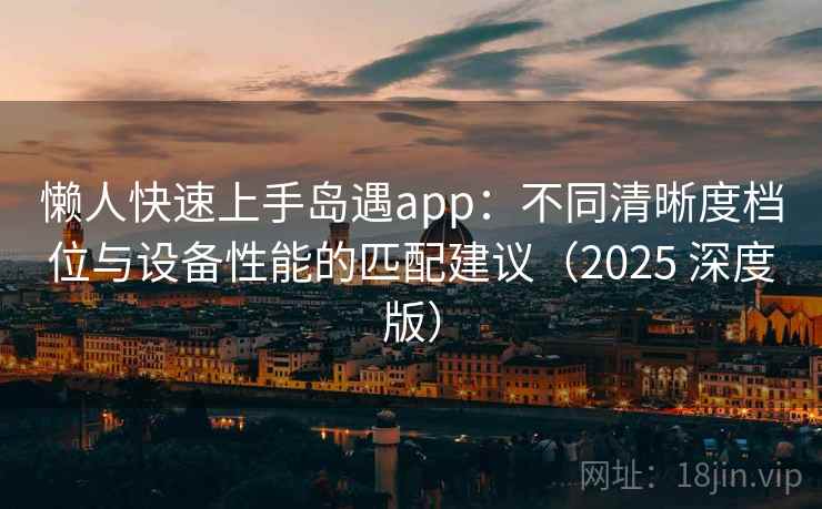 懒人快速上手岛遇app：不同清晰度档位与设备性能的匹配建议（2025 深度版）