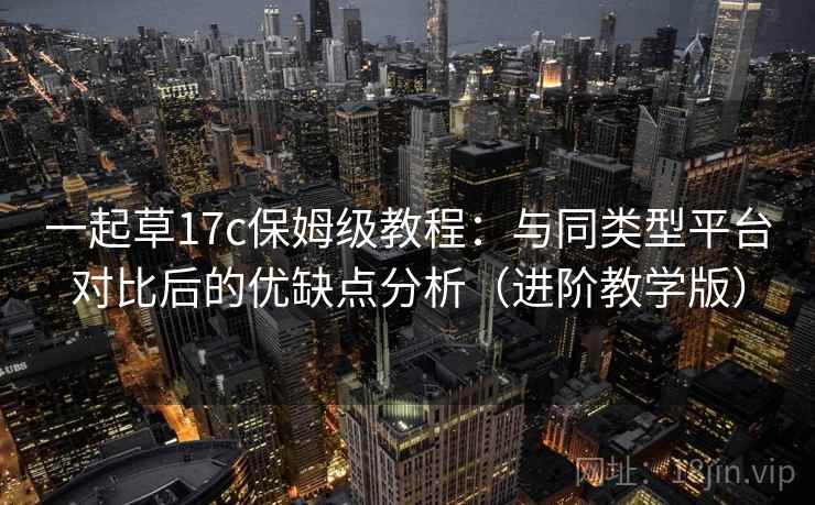一起草17c保姆级教程:与同类型平台对比后的优缺点分析(进阶教学版) 一起草17c保姆级教程:与同类型平台对比后的优缺点分析(进阶教学版)