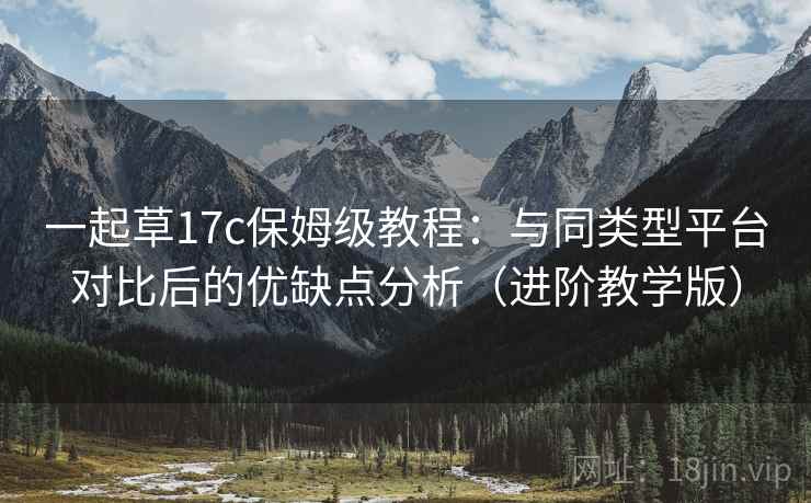 一起草17c保姆级教程：与同类型平台对比后的优缺点分析（进阶教学版）