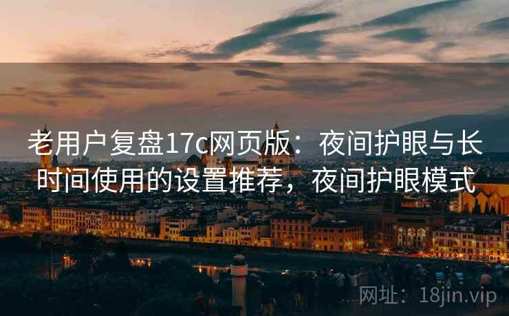 老用户复盘17c网页版：夜间护眼与长时间使用的设置推荐，夜间护眼模式