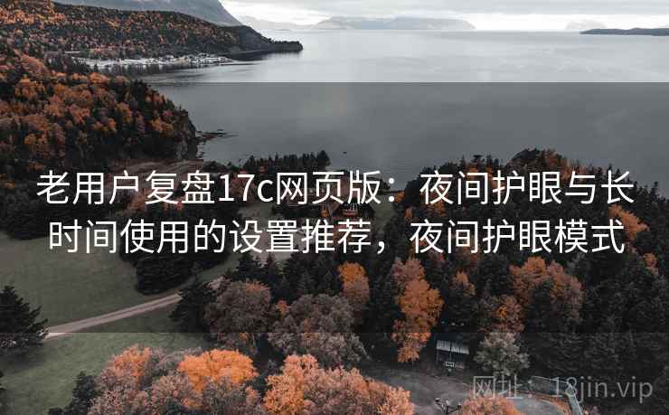 老用户复盘17c网页版：夜间护眼与长时间使用的设置推荐，夜间护眼模式