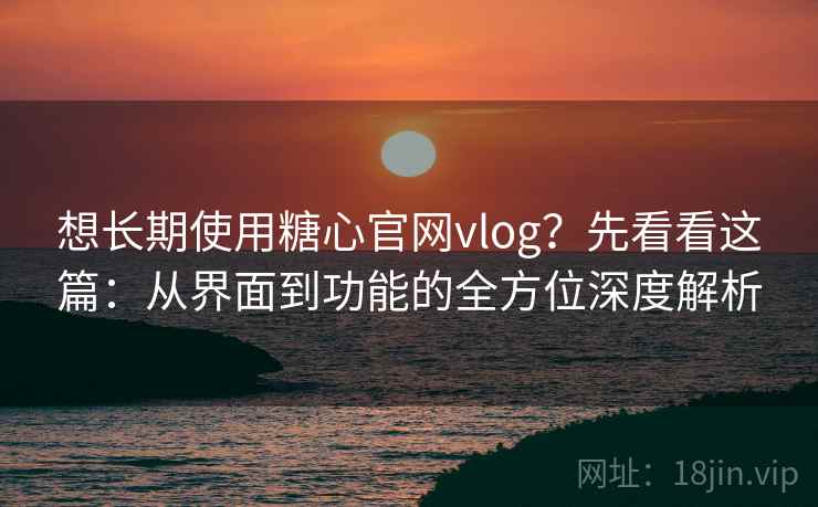 想长期使用糖心官网vlog?先看看这篇:从界面到功能的全方位深度解析