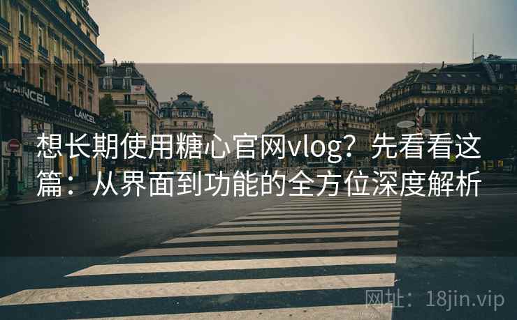 想长期使用糖心官网vlog?先看看这篇:从界面到功能的全方位深度解析 想长期使用糖心官网vlog?先看看这篇:从界面到功能的全方位深度解析