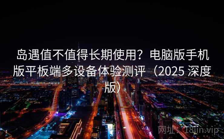 岛遇值不值得长期使用?电脑版手机版平板端多设备体验测评(2025 深度版) 岛遇值不值得长期使用?电脑版手机版平板端多设备体验测评(2025 深度版)