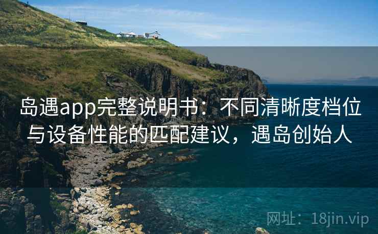 岛遇app完整说明书：不同清晰度档位与设备性能的匹配建议，遇岛创始人