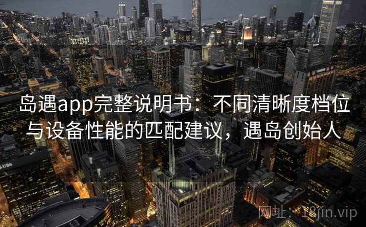 岛遇app完整说明书：不同清晰度档位与设备性能的匹配建议，遇岛创始人
