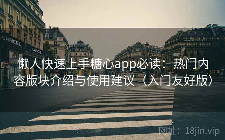 懒人快速上手糖心app必读:热门内容版块介绍与使用建议(入门友好版)
