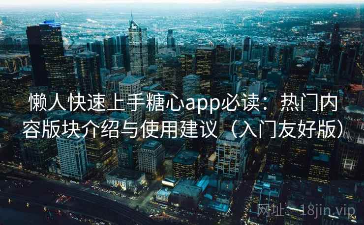 懒人快速上手糖心app必读:热门内容版块介绍与使用建议(入门友好版) 懒人快速上手糖心app必读:热门内容版块介绍与使用建议(入门友好版)