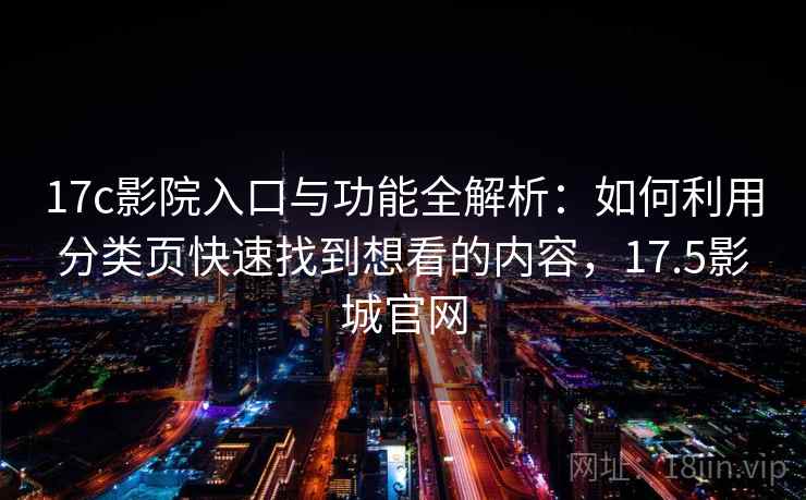 17c影院入口与功能全解析:如何利用分类页快速找到想看的内容,17.5影城官网 17c影院入口与功能全解析:如何利用分类页快速找到想看的内容,17.5影城官网