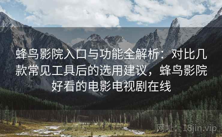 蜂鸟影院入口与功能全解析：对比几款常见工具后的选用建议，蜂鸟影院好看的电影电视剧在线