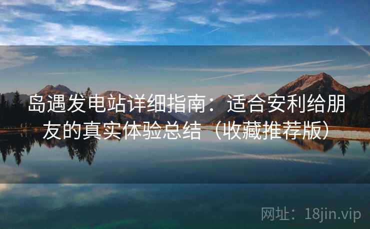 岛遇发电站详细指南:适合安利给朋友的真实体验总结(收藏推荐版) 岛遇发电站详细指南:适合安利给朋友的真实体验总结(收藏推荐版)