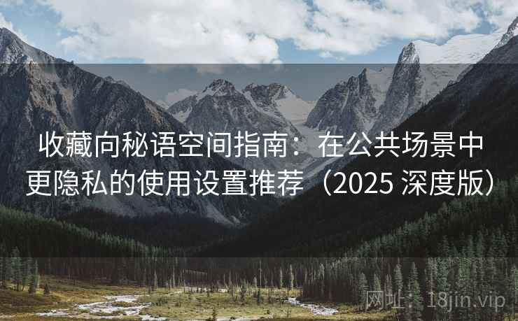 收藏向秘语空间指南:在公共场景中更隐私的使用设置推荐(2025 深度版) 收藏向秘语空间指南:在公共场景中更隐私的使用设置推荐(2025 深度版)