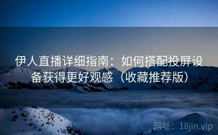 伊人直播详细指南:如何搭配投屏设备获得更好观感(收藏推荐版)