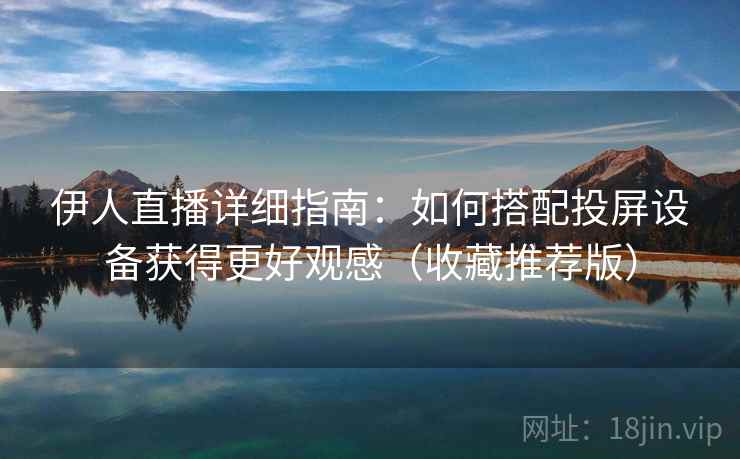 伊人直播详细指南:如何搭配投屏设备获得更好观感(收藏推荐版) 伊人直播详细指南:如何搭配投屏设备获得更好观感(收藏推荐版)
