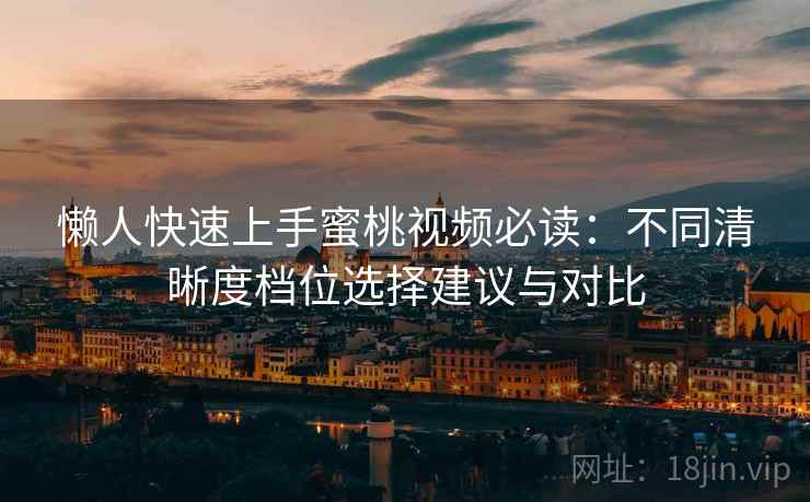懒人快速上手蜜桃视频必读:不同清晰度档位选择建议与对比 懒人快速上手蜜桃视频必读:不同清晰度档位选择建议与对比