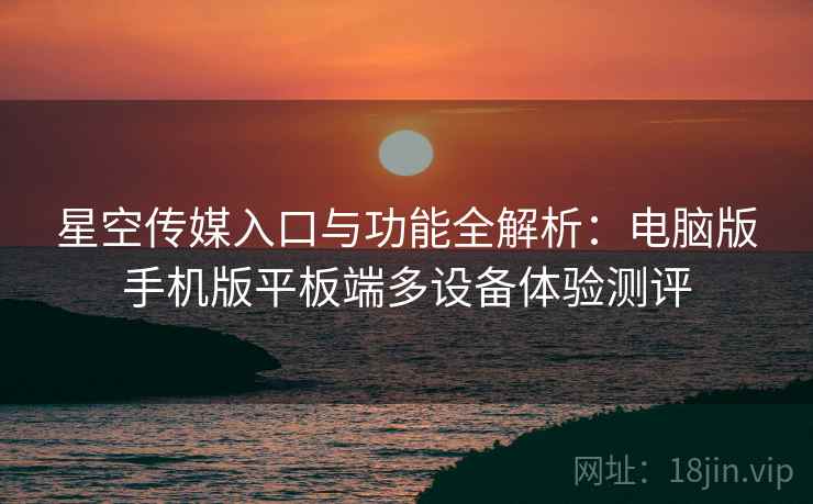 星空传媒入口与功能全解析:电脑版手机版平板端多设备体验测评 星空传媒入口与功能全解析:电脑版手机版平板端多设备体验测评