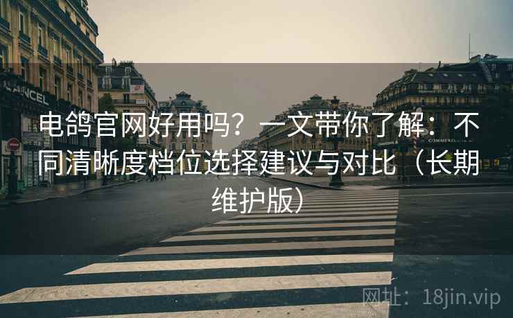 电鸽官网好用吗?一文带你了解:不同清晰度档位选择建议与对比(长期维护版)