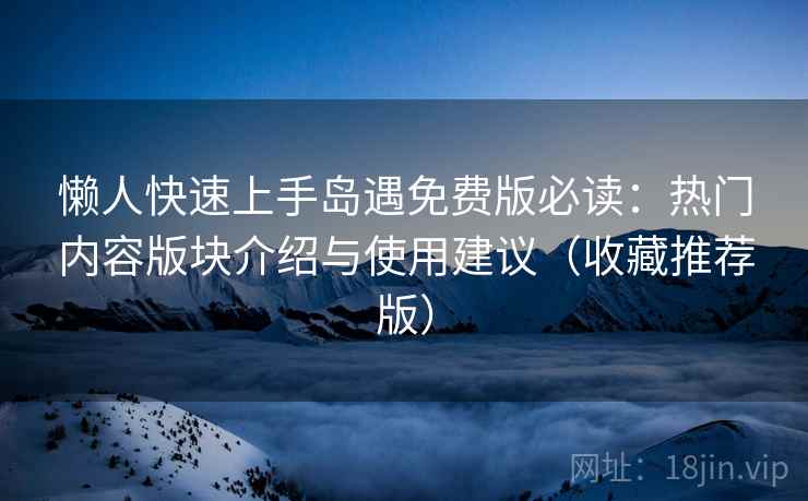 懒人快速上手岛遇免费版必读:热门内容版块介绍与使用建议(收藏推荐版)