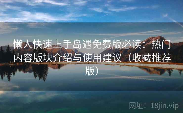 懒人快速上手岛遇免费版必读:热门内容版块介绍与使用建议(收藏推荐版) 懒人快速上手岛遇免费版必读:热门内容版块介绍与使用建议(收藏推荐版)