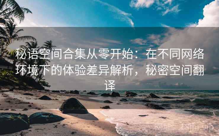 秘语空间合集从零开始:在不同网络环境下的体验差异解析,秘密空间翻译 秘语空间合集从零开始:在不同网络环境下的体验差异解析,秘密空间翻译