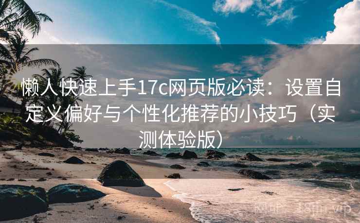 懒人快速上手17c网页版必读:设置自定义偏好与个性化推荐的小技巧(实测体验版) 懒人快速上手17c网页版必读:设置自定义偏好与个性化推荐的小技巧(实测体验版)
