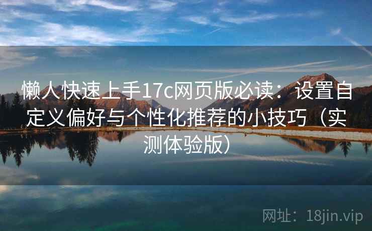 懒人快速上手17c网页版必读:设置自定义偏好与个性化推荐的小技巧(实测体验版)