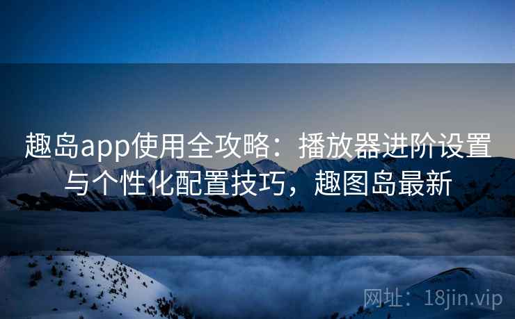 趣岛app使用全攻略:播放器进阶设置与个性化配置技巧,趣图岛最新 趣岛app使用全攻略:播放器进阶设置与个性化配置技巧,趣图岛最新
