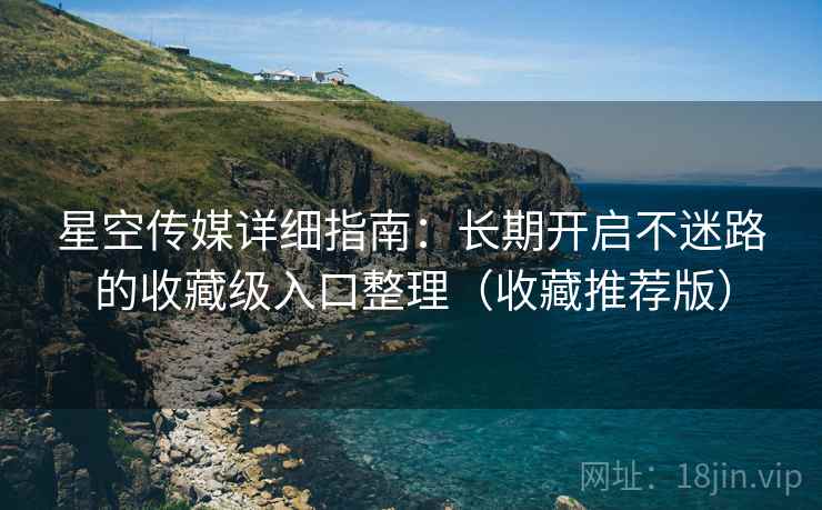 星空传媒详细指南:长期开启不迷路的收藏级入口整理(收藏推荐版) 星空传媒详细指南:长期开启不迷路的收藏级入口整理(收藏推荐版)