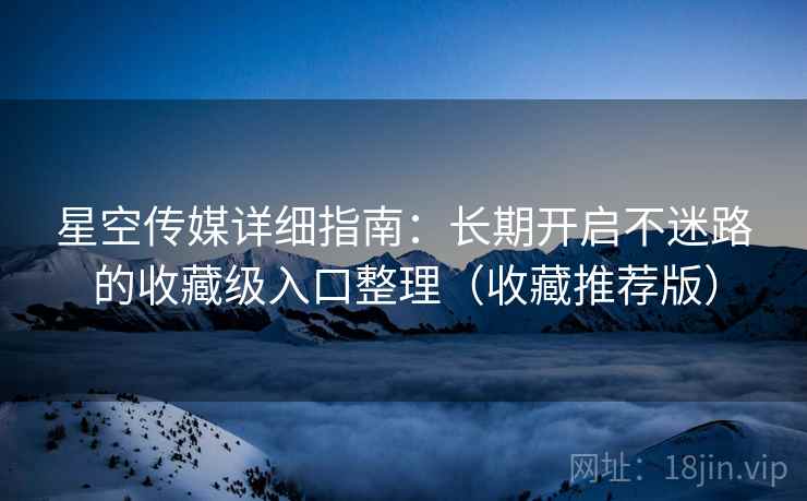 星空传媒详细指南：长期开启不迷路的收藏级入口整理（收藏推荐版）