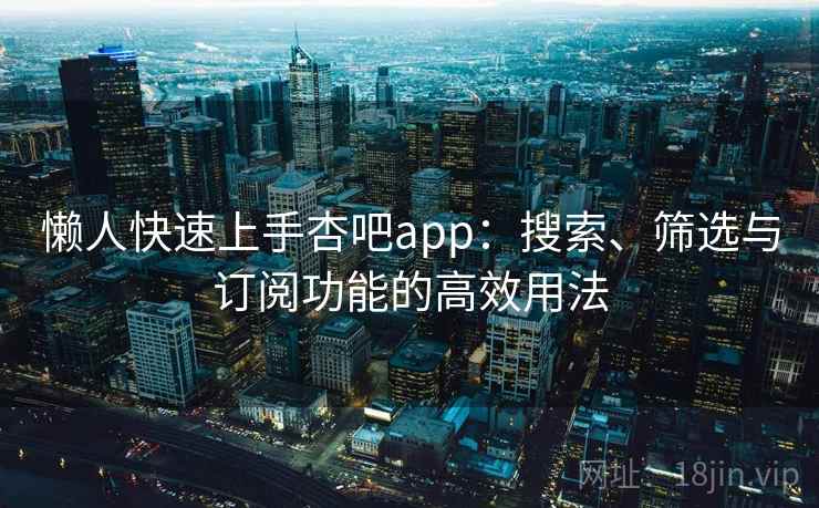 懒人快速上手杏吧app：搜索、筛选与订阅功能的高效用法