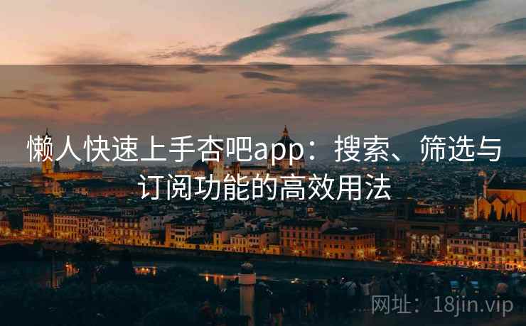 懒人快速上手杏吧app：搜索、筛选与订阅功能的高效用法