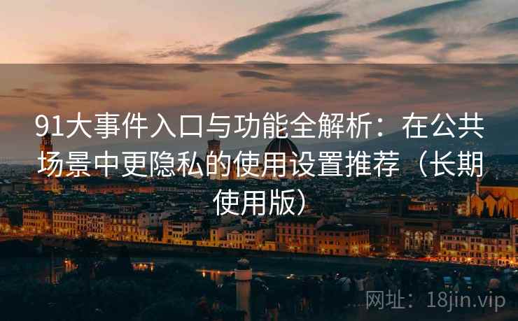 91大事件入口与功能全解析：在公共场景中更隐私的使用设置推荐（长期使用版）